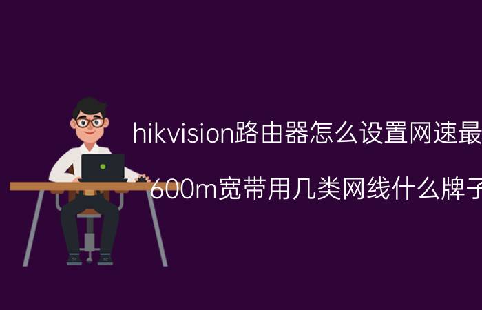 hikvision路由器怎么设置网速最快 600m宽带用几类网线什么牌子？